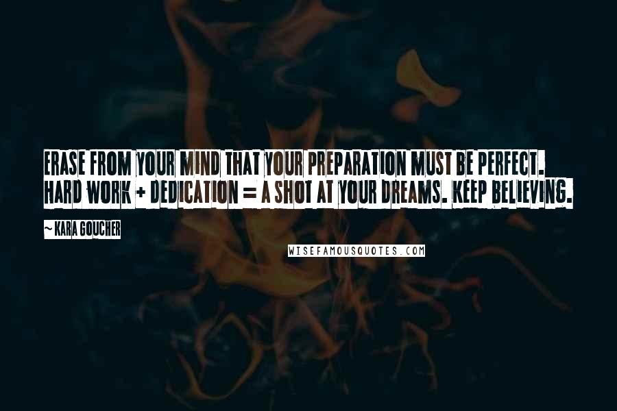 Kara Goucher Quotes: Erase from your mind that your preparation must be perfect. Hard work + dedication = a shot at your dreams. Keep believing.