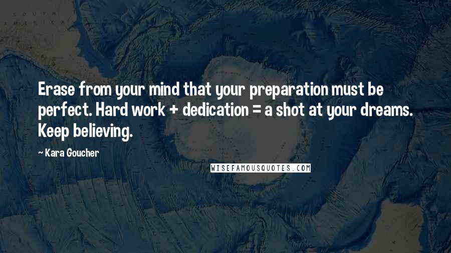 Kara Goucher Quotes: Erase from your mind that your preparation must be perfect. Hard work + dedication = a shot at your dreams. Keep believing.