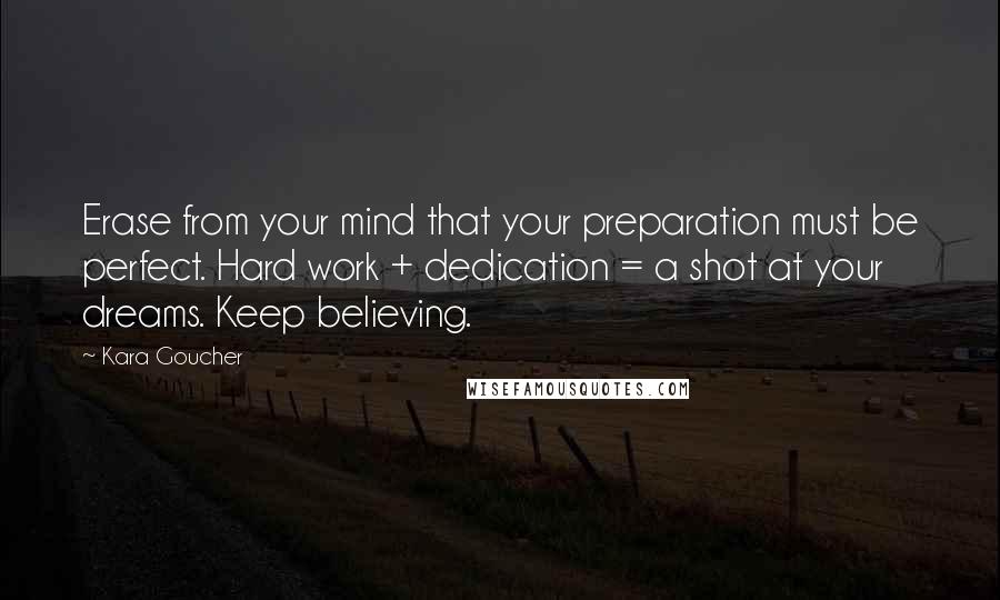 Kara Goucher Quotes: Erase from your mind that your preparation must be perfect. Hard work + dedication = a shot at your dreams. Keep believing.