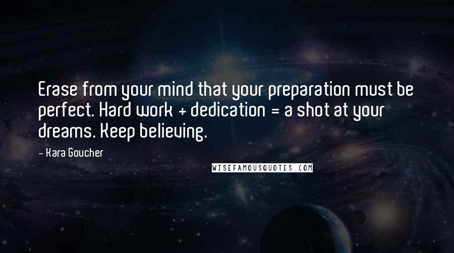 Kara Goucher Quotes: Erase from your mind that your preparation must be perfect. Hard work + dedication = a shot at your dreams. Keep believing.