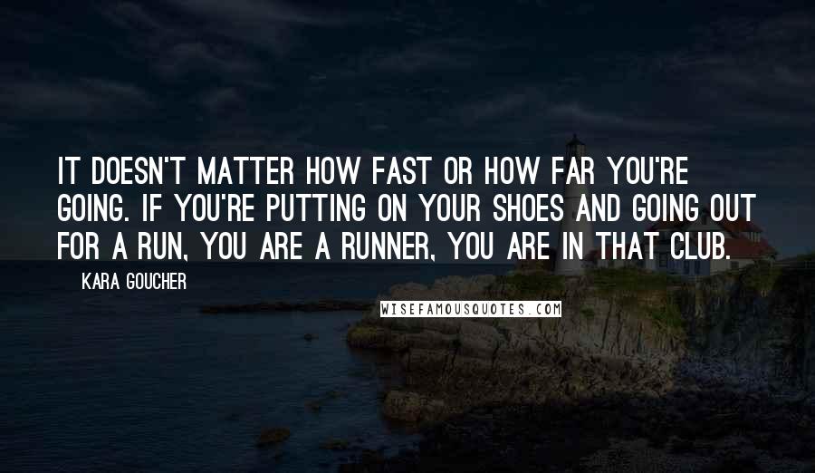 Kara Goucher Quotes: It doesn't matter how fast or how far you're going. If you're putting on your shoes and going out for a run, you are a runner, you are in that club.