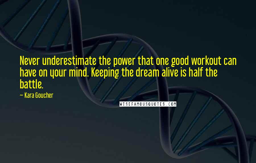 Kara Goucher Quotes: Never underestimate the power that one good workout can have on your mind. Keeping the dream alive is half the battle.