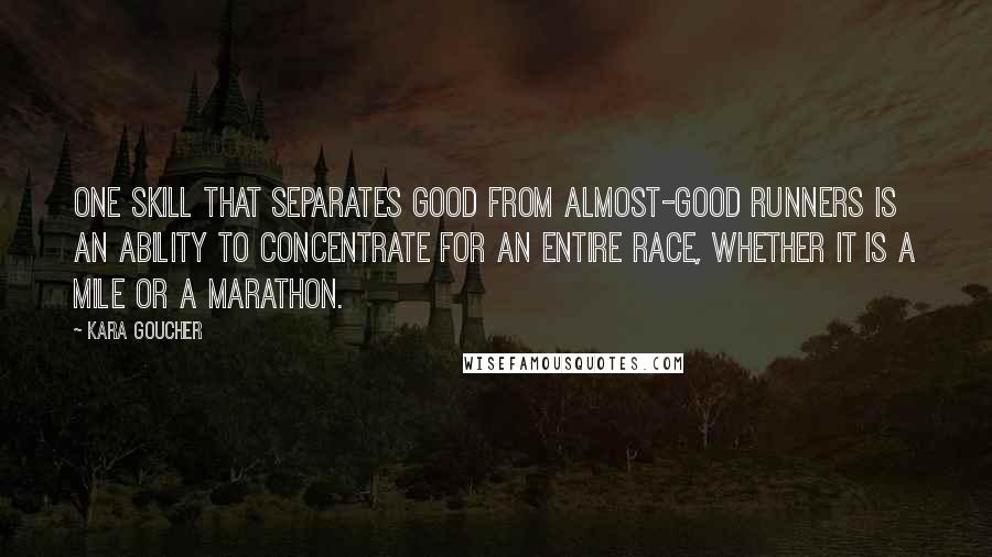 Kara Goucher Quotes: One skill that separates good from almost-good runners is an ability to concentrate for an entire race, whether it is a mile or a marathon.