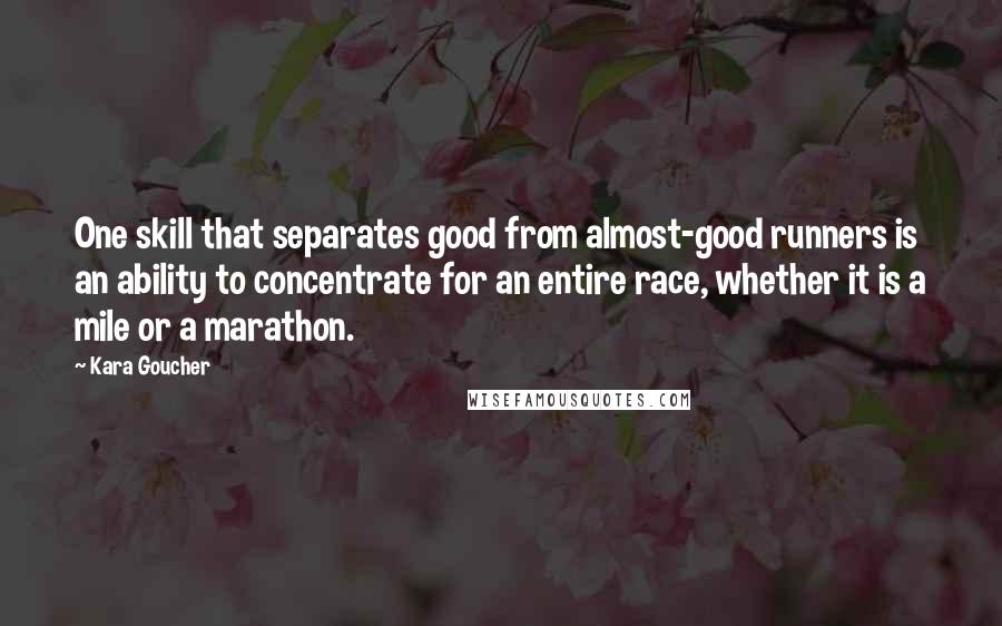 Kara Goucher Quotes: One skill that separates good from almost-good runners is an ability to concentrate for an entire race, whether it is a mile or a marathon.