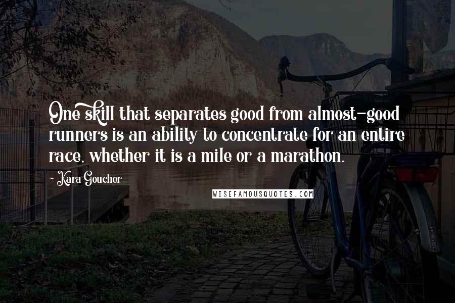 Kara Goucher Quotes: One skill that separates good from almost-good runners is an ability to concentrate for an entire race, whether it is a mile or a marathon.