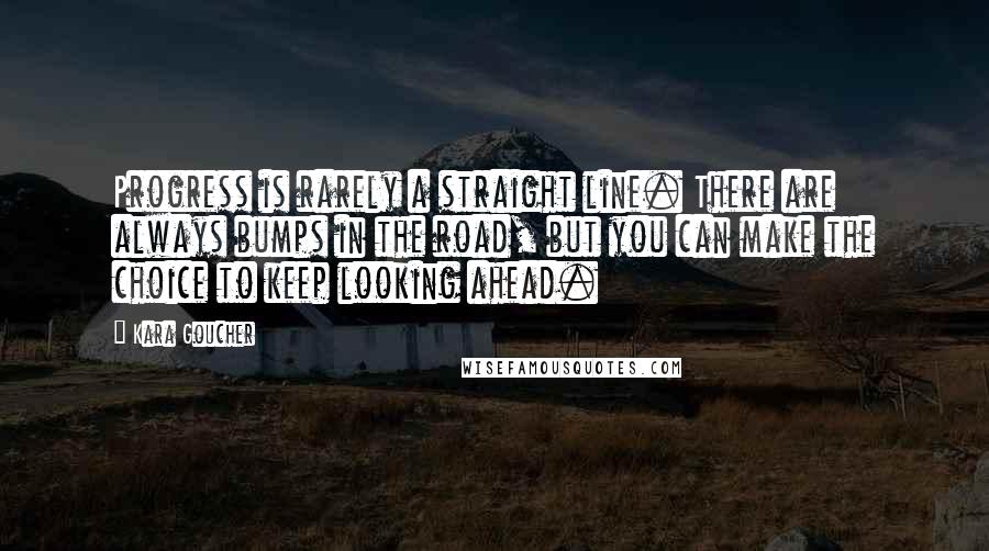 Kara Goucher Quotes: Progress is rarely a straight line. There are always bumps in the road, but you can make the choice to keep looking ahead.