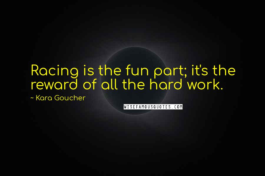 Kara Goucher Quotes: Racing is the fun part; it's the reward of all the hard work.