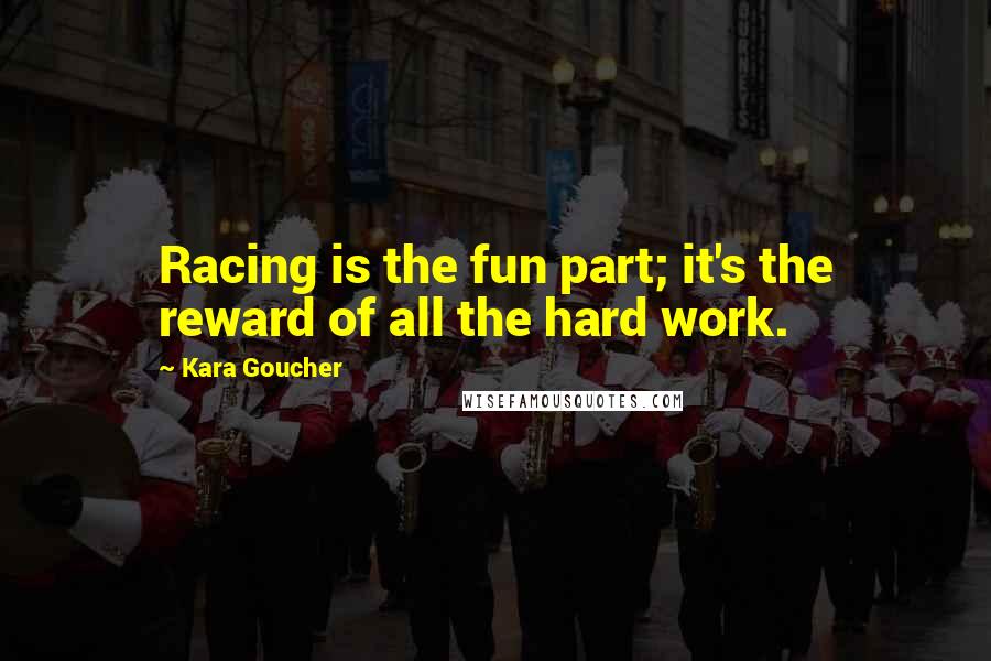Kara Goucher Quotes: Racing is the fun part; it's the reward of all the hard work.
