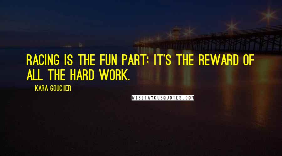 Kara Goucher Quotes: Racing is the fun part; it's the reward of all the hard work.