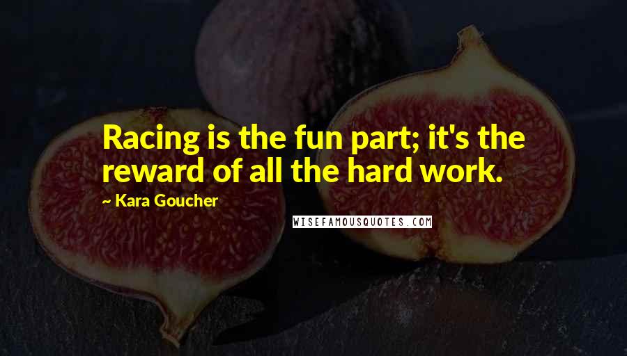 Kara Goucher Quotes: Racing is the fun part; it's the reward of all the hard work.