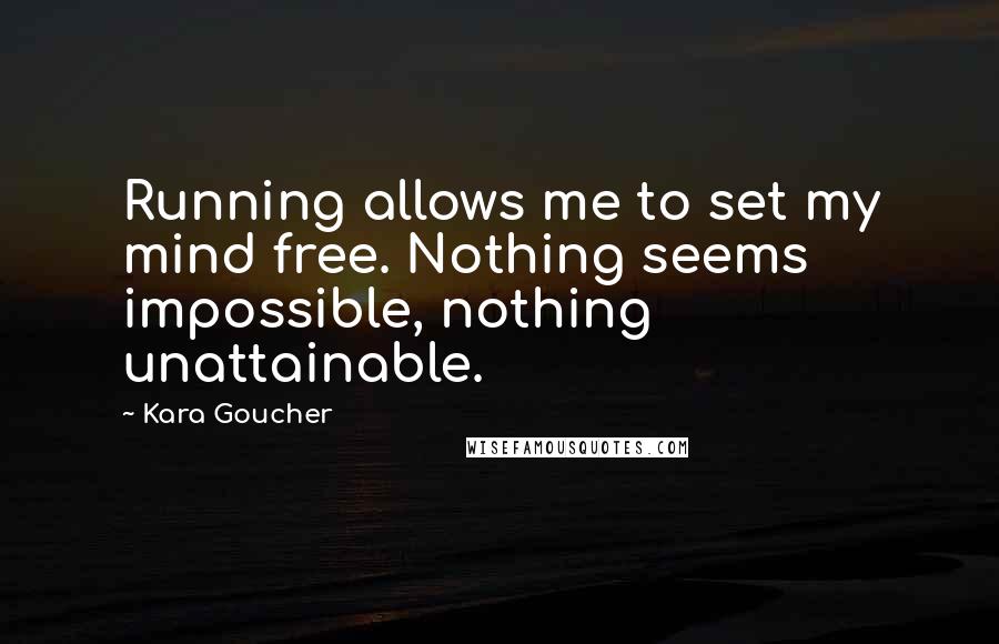 Kara Goucher Quotes: Running allows me to set my mind free. Nothing seems impossible, nothing unattainable.