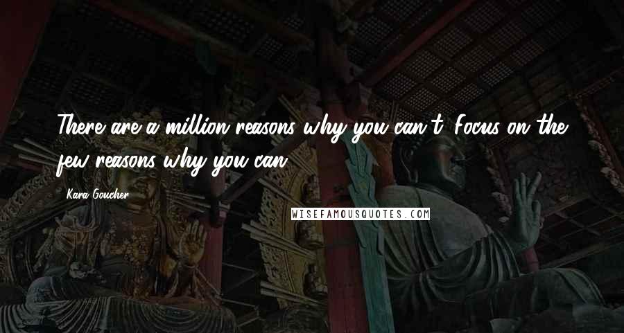 Kara Goucher Quotes: There are a million reasons why you can't. Focus on the few reasons why you can.