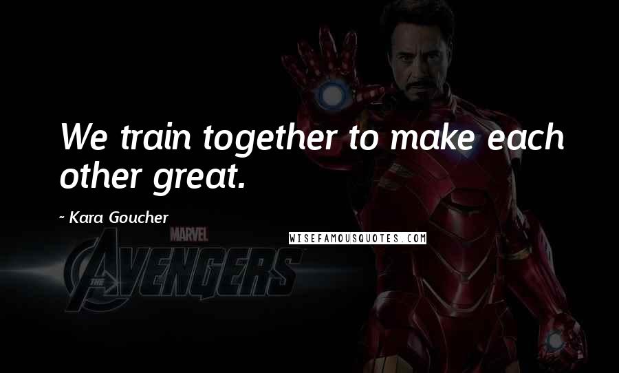 Kara Goucher Quotes: We train together to make each other great.