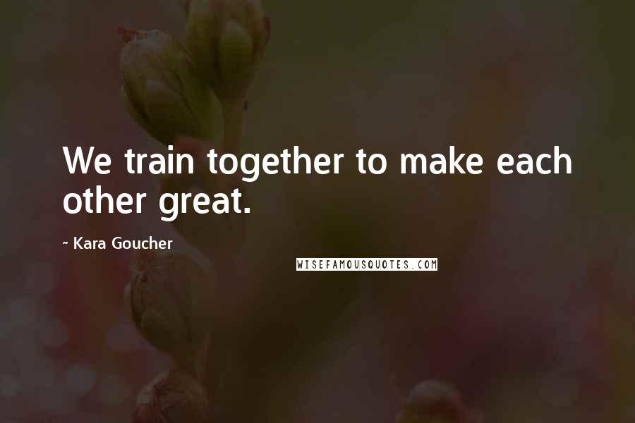 Kara Goucher Quotes: We train together to make each other great.