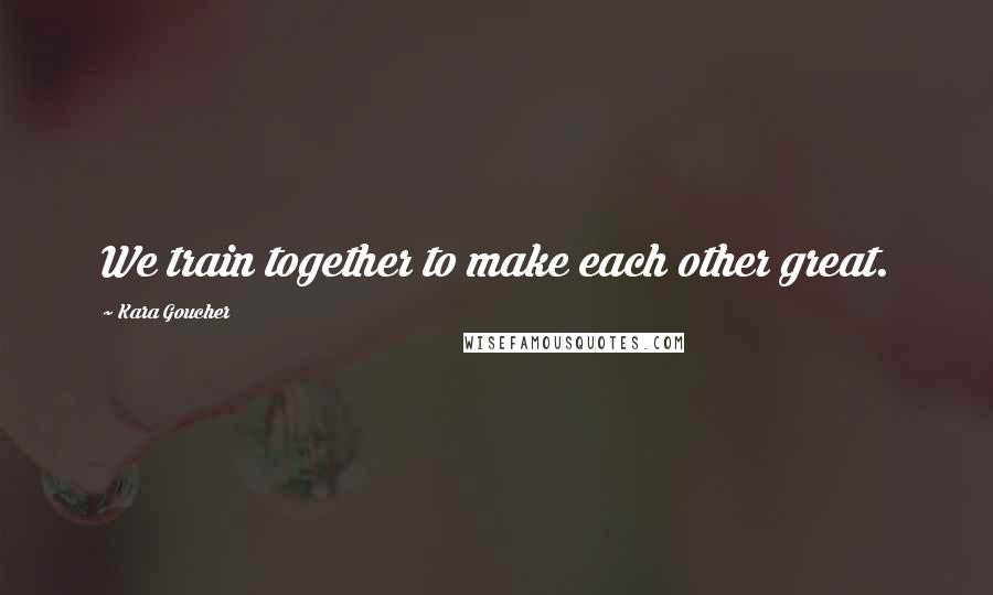 Kara Goucher Quotes: We train together to make each other great.