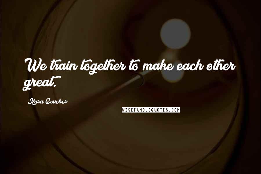 Kara Goucher Quotes: We train together to make each other great.