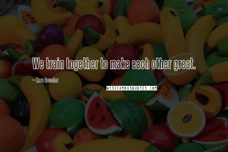 Kara Goucher Quotes: We train together to make each other great.