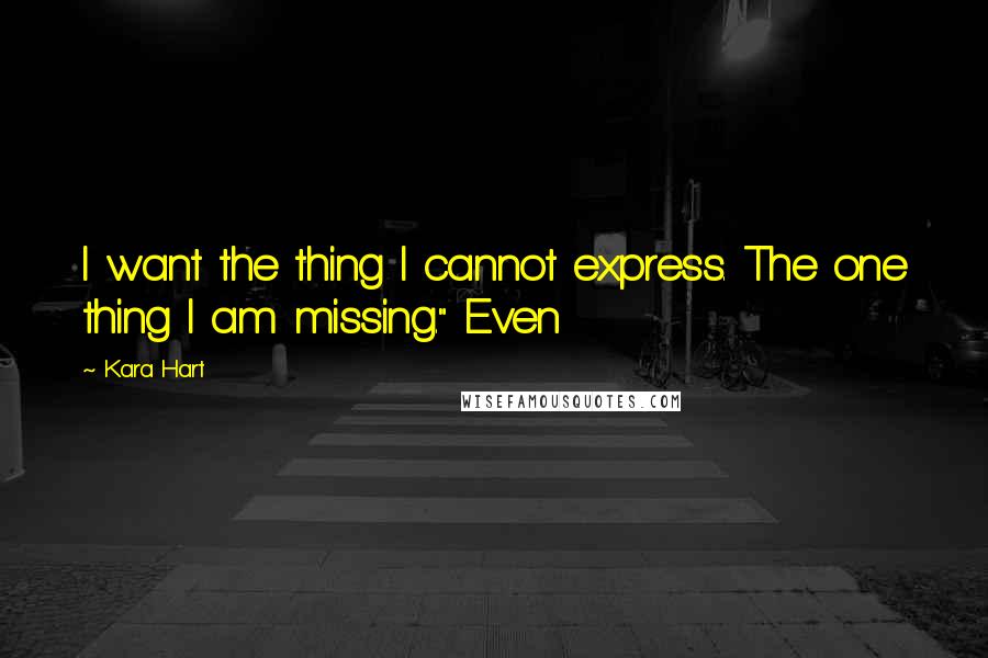 Kara Hart Quotes: I want the thing I cannot express. The one thing I am missing." Even