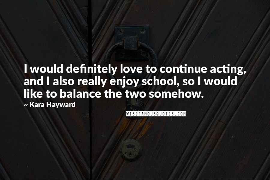 Kara Hayward Quotes: I would definitely love to continue acting, and I also really enjoy school, so I would like to balance the two somehow.