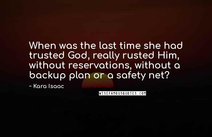 Kara Isaac Quotes: When was the last time she had trusted God, really rusted Him, without reservations, without a backup plan or a safety net?