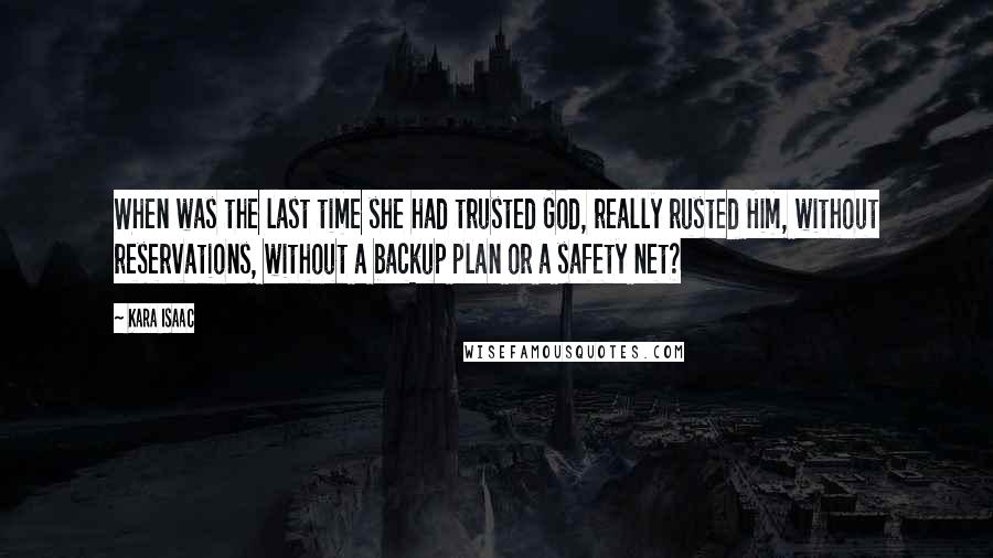 Kara Isaac Quotes: When was the last time she had trusted God, really rusted Him, without reservations, without a backup plan or a safety net?