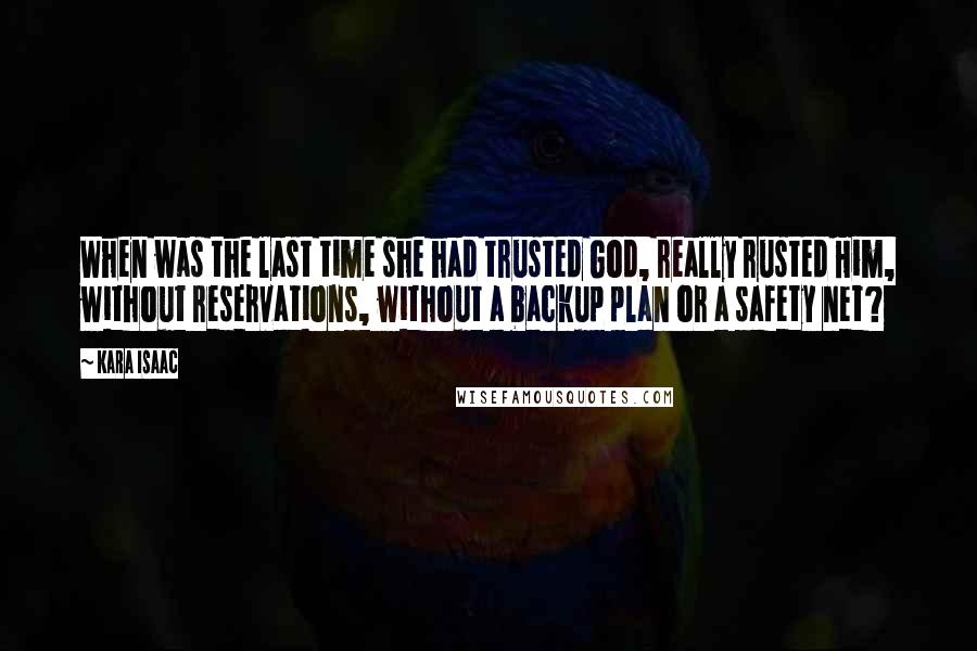 Kara Isaac Quotes: When was the last time she had trusted God, really rusted Him, without reservations, without a backup plan or a safety net?