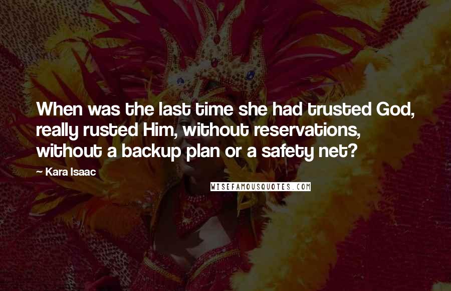 Kara Isaac Quotes: When was the last time she had trusted God, really rusted Him, without reservations, without a backup plan or a safety net?