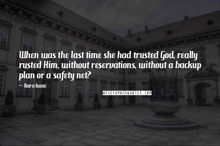 Kara Isaac Quotes: When was the last time she had trusted God, really rusted Him, without reservations, without a backup plan or a safety net?