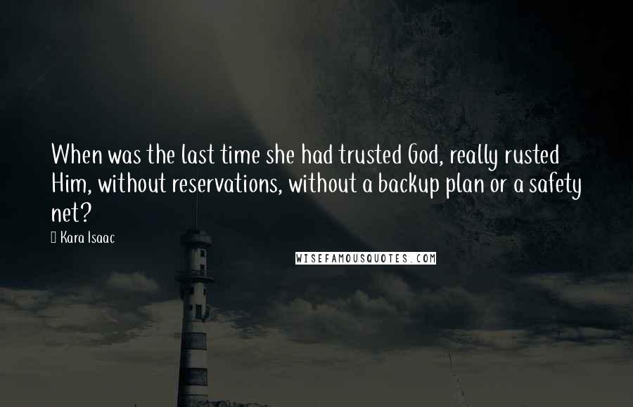Kara Isaac Quotes: When was the last time she had trusted God, really rusted Him, without reservations, without a backup plan or a safety net?