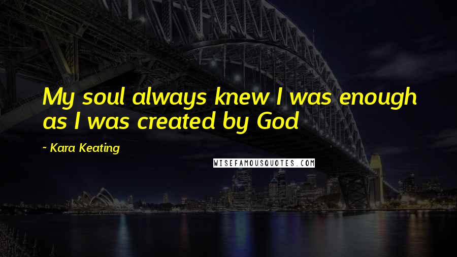 Kara Keating Quotes: My soul always knew I was enough as I was created by God