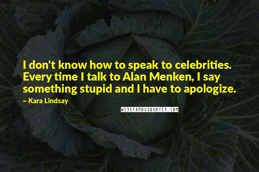 Kara Lindsay Quotes: I don't know how to speak to celebrities. Every time I talk to Alan Menken, I say something stupid and I have to apologize.