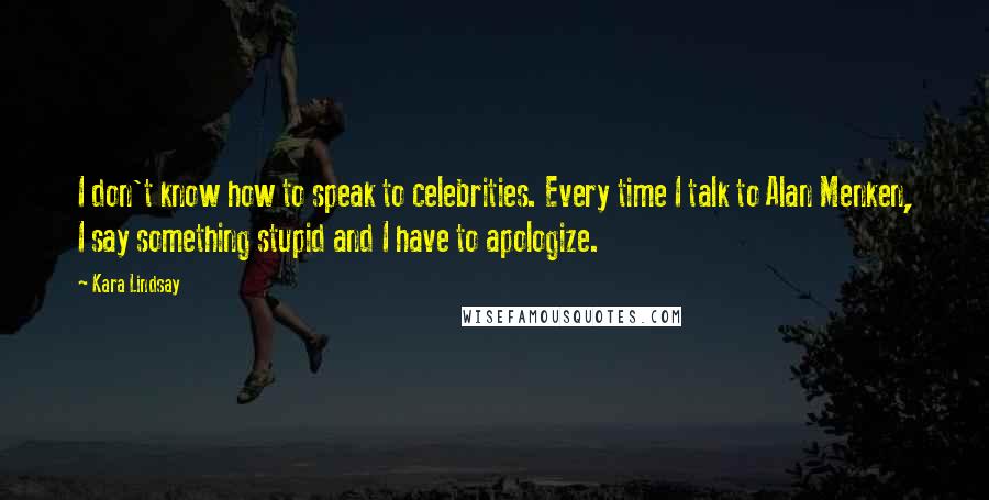 Kara Lindsay Quotes: I don't know how to speak to celebrities. Every time I talk to Alan Menken, I say something stupid and I have to apologize.