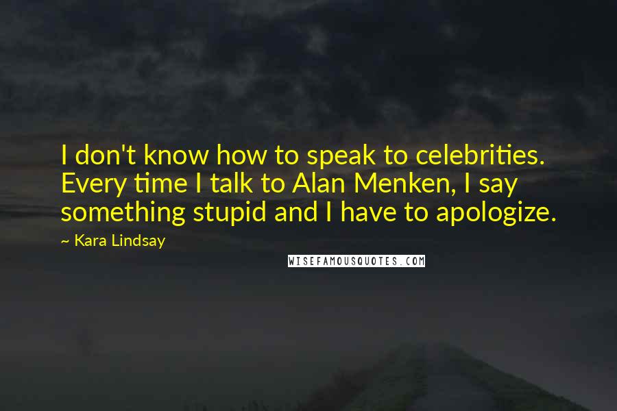 Kara Lindsay Quotes: I don't know how to speak to celebrities. Every time I talk to Alan Menken, I say something stupid and I have to apologize.