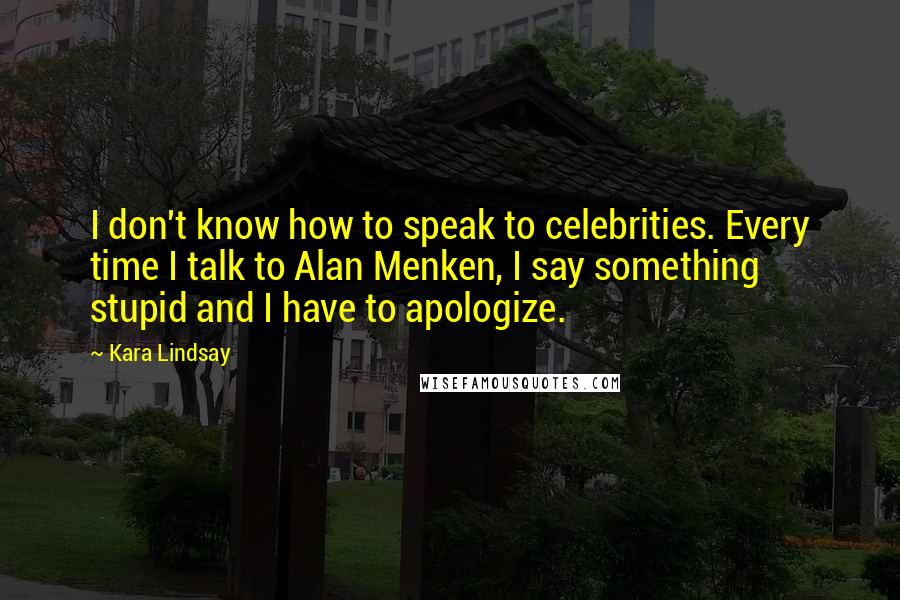 Kara Lindsay Quotes: I don't know how to speak to celebrities. Every time I talk to Alan Menken, I say something stupid and I have to apologize.