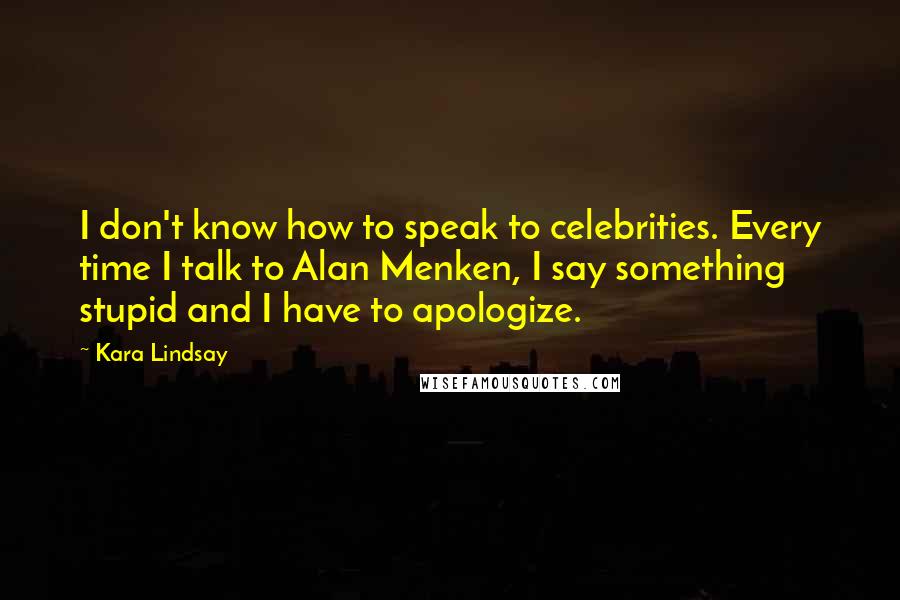 Kara Lindsay Quotes: I don't know how to speak to celebrities. Every time I talk to Alan Menken, I say something stupid and I have to apologize.