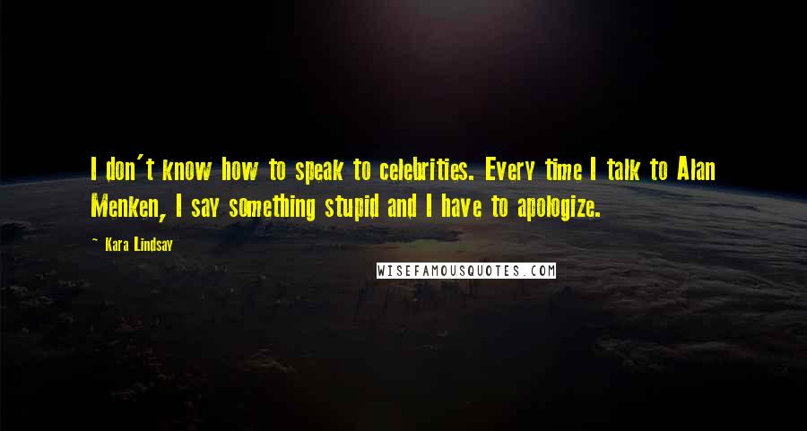 Kara Lindsay Quotes: I don't know how to speak to celebrities. Every time I talk to Alan Menken, I say something stupid and I have to apologize.