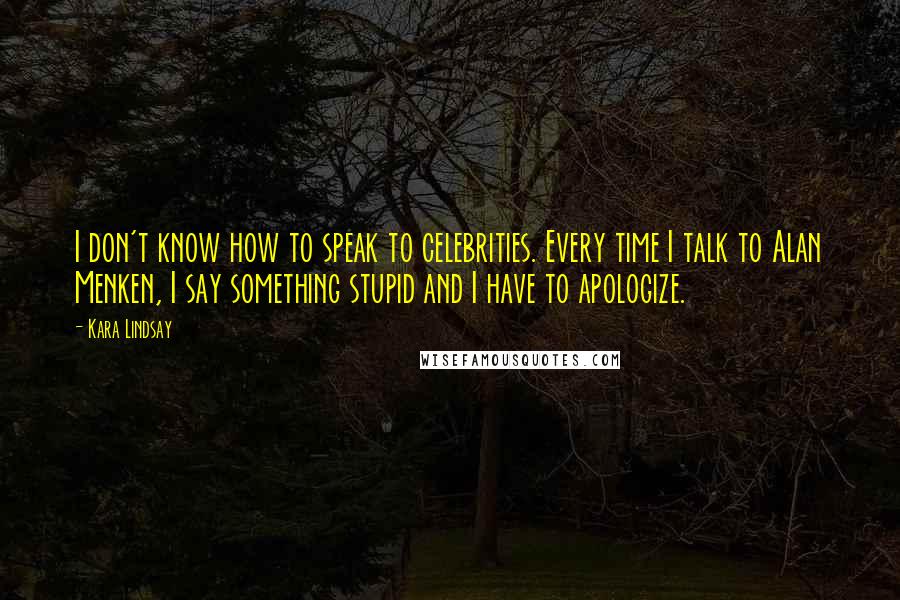 Kara Lindsay Quotes: I don't know how to speak to celebrities. Every time I talk to Alan Menken, I say something stupid and I have to apologize.