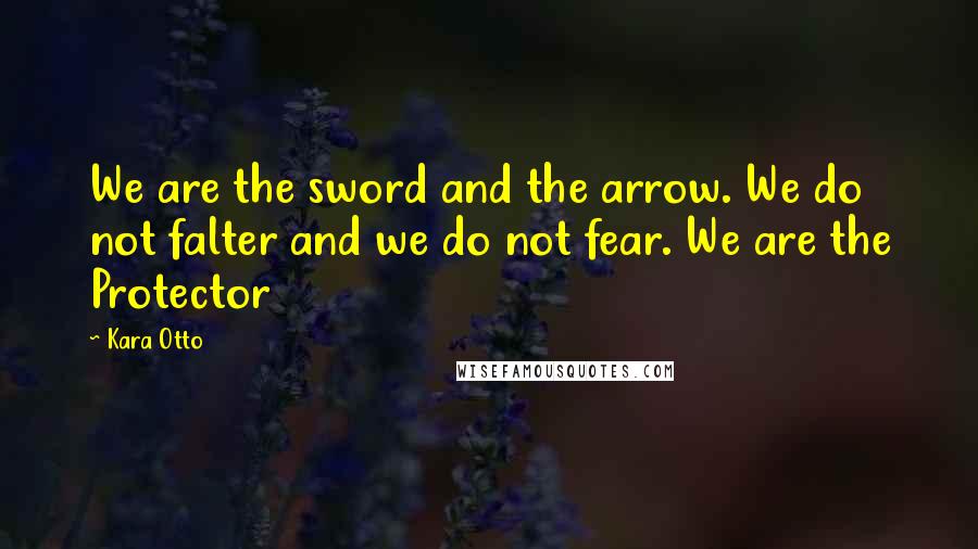 Kara Otto Quotes: We are the sword and the arrow. We do not falter and we do not fear. We are the Protector