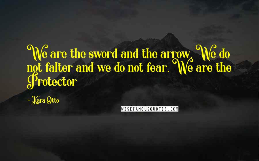 Kara Otto Quotes: We are the sword and the arrow. We do not falter and we do not fear. We are the Protector