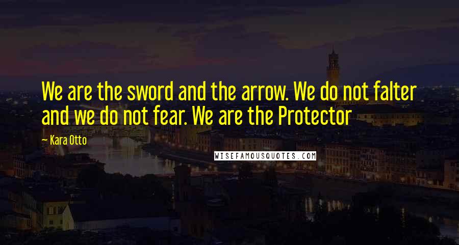 Kara Otto Quotes: We are the sword and the arrow. We do not falter and we do not fear. We are the Protector