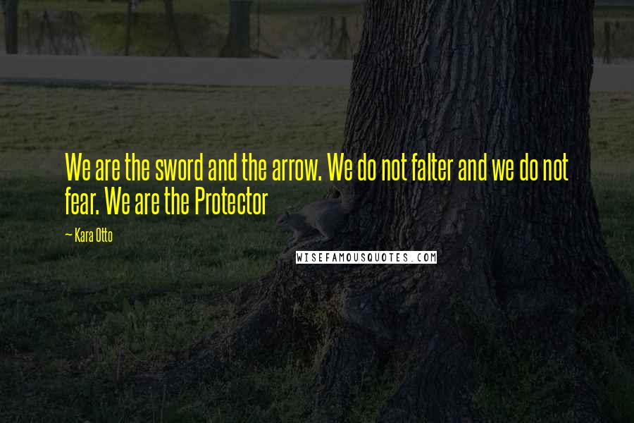 Kara Otto Quotes: We are the sword and the arrow. We do not falter and we do not fear. We are the Protector