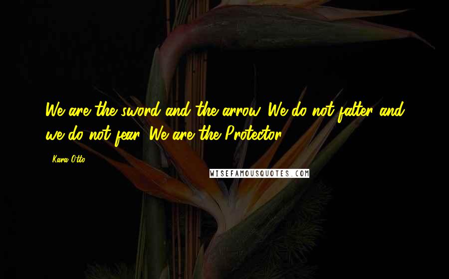 Kara Otto Quotes: We are the sword and the arrow. We do not falter and we do not fear. We are the Protector