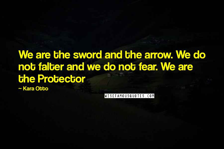 Kara Otto Quotes: We are the sword and the arrow. We do not falter and we do not fear. We are the Protector