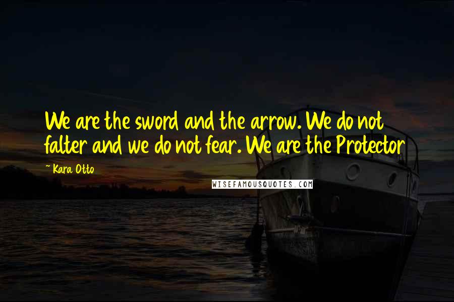 Kara Otto Quotes: We are the sword and the arrow. We do not falter and we do not fear. We are the Protector