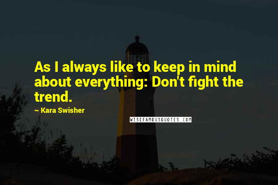 Kara Swisher Quotes: As I always like to keep in mind about everything: Don't fight the trend.