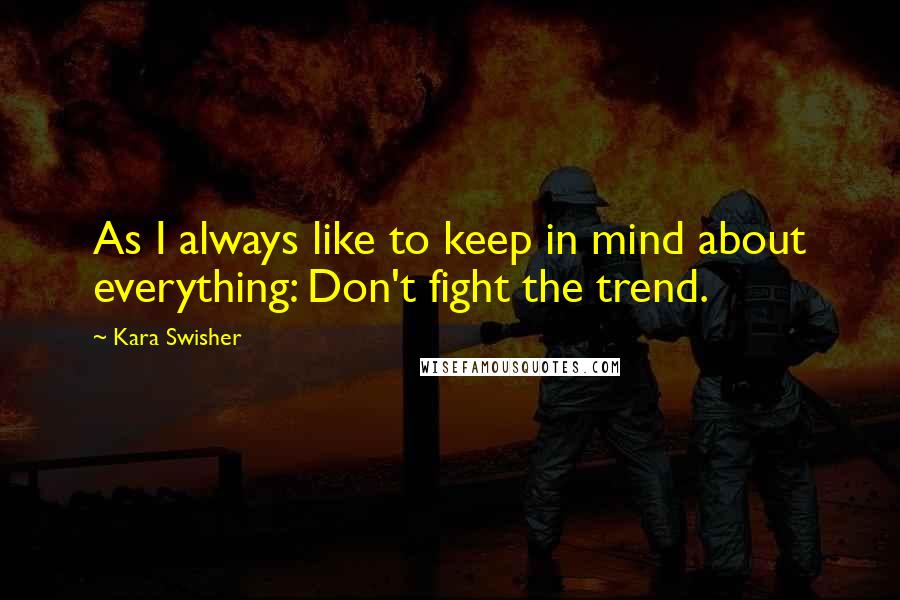 Kara Swisher Quotes: As I always like to keep in mind about everything: Don't fight the trend.