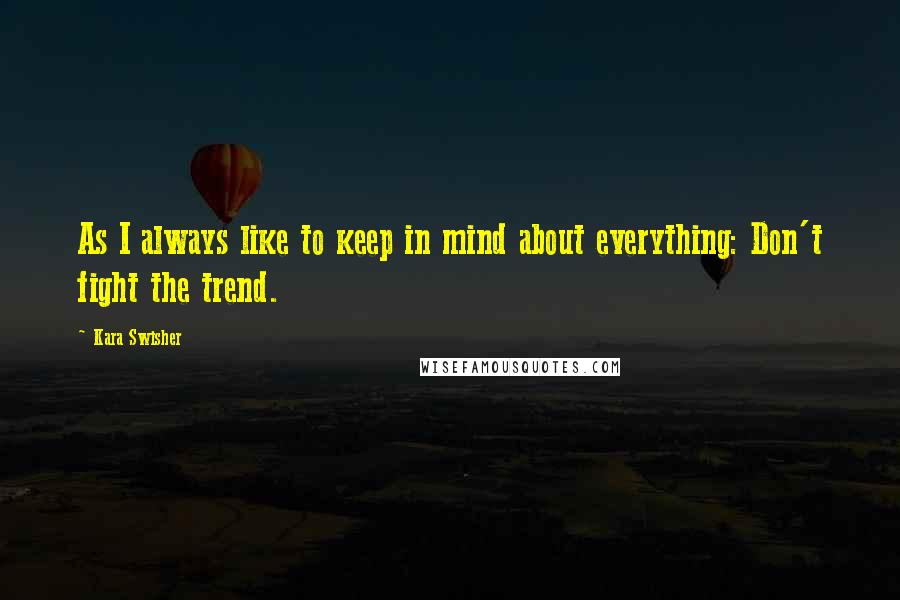 Kara Swisher Quotes: As I always like to keep in mind about everything: Don't fight the trend.