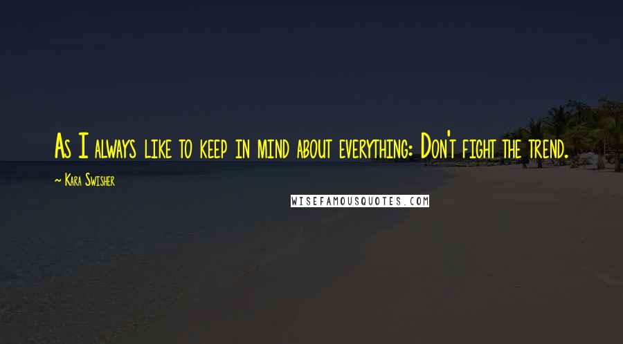 Kara Swisher Quotes: As I always like to keep in mind about everything: Don't fight the trend.