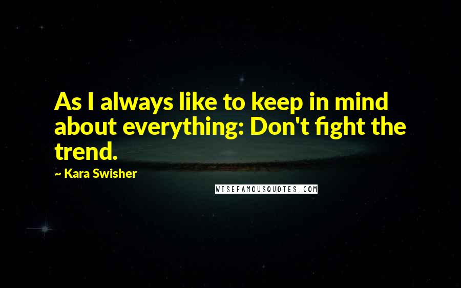 Kara Swisher Quotes: As I always like to keep in mind about everything: Don't fight the trend.