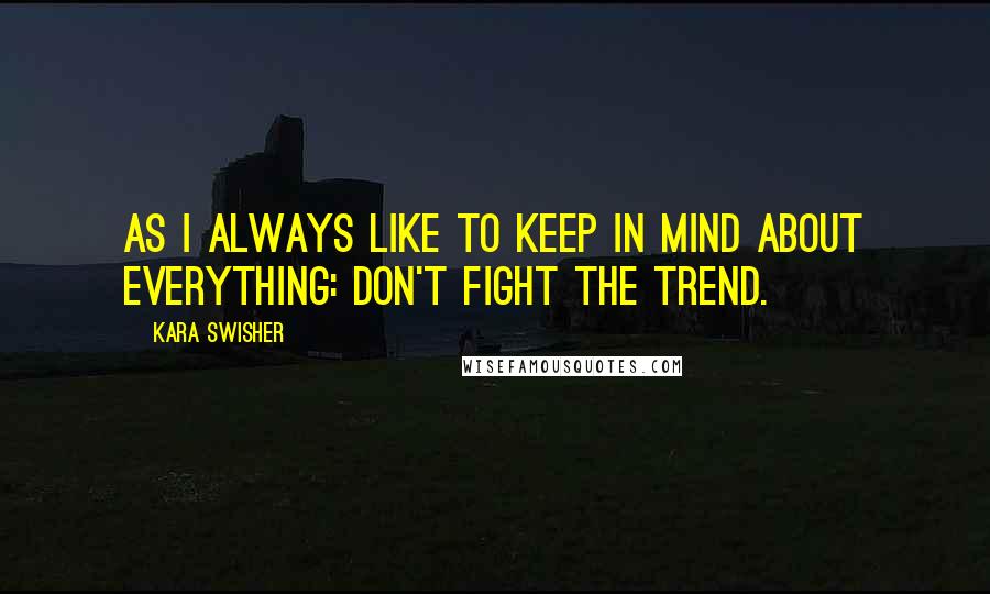 Kara Swisher Quotes: As I always like to keep in mind about everything: Don't fight the trend.